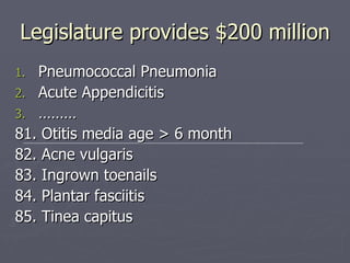 Legislature provides $200 million Pneumococcal Pneumonia Acute Appendicitis ……… 81. Otitis media age > 6 month 82. Acne vulgaris 83. Ingrown toenails 84. Plantar fasciitis 85. Tinea capitus 