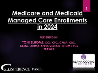Medicare and Medicaid
Managed Care Enrollments
in 2024
PRESENTED BY:
TONI ELHOMS, CCS, CPC, CPMA, CRC,
CEMA, AHIMA-APPROVED ICD-10-CM / PCS
TRAINER
1
 