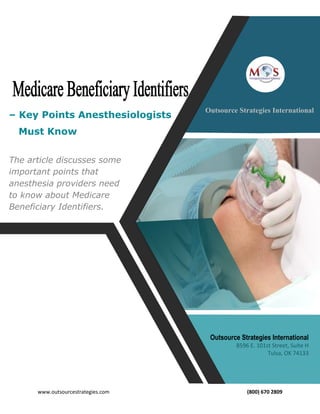 www.outsourcestrategies.com (800) 670 2809
Outsource Strategies International
– Key Points Anesthesiologists
Must Know
The article discusses some
important points that
anesthesia providers need
to know about Medicare
Beneficiary Identifiers.
Outsource Strategies International
8596 E. 101st Street, Suite H
Tulsa, OK 74133
 