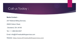 Call us Today :
Media Contact –
24/7 Medical Billing Services,
28405 Osborn Road,
Cleveland, OH, 44140
Tel: + 1 -888-502-0537
Email: info@247medicalbillingservices.com
Website: https://www.247medicalbillingservices.com/
 