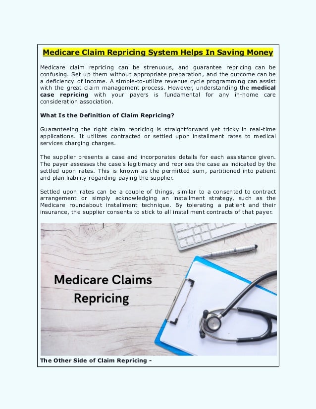 Medicare Claim Repricing System Helps In Saving Money
Medicare claim repricing can be strenuous, and guarantee repricing can be
confusing. Set up them without appropriate preparation, and the outcome can be
a deficiency of income. A simple-to-utilize revenue cycle programming can assist
with the great claim management process. However, understanding the medical
case repricing with your payers is fundamental for any in-home care
consideration association.
What Is the Definition of Claim Repricing?
Guaranteeing the right claim repricing is straightforward yet tricky in real-time
applications. It utilizes contracted or settled upon installment rates to medical
services charging charges.
The supplier presents a case and incorporates details for each assistance given.
The payer assesses the case's legitimacy and reprises the case as indicated by the
settled upon rates. This is known as the permitted sum, partitioned into patient
and plan liability regarding paying the supplier.
Settled upon rates can be a couple of things, similar to a consented to contract
arrangement or simply acknowledging an installment strategy, such as the
Medicare roundabout installment technique. By tolerating a patient and their
insurance, the supplier consents to stick to all installment contracts of that payer.
The Other Side of Claim Repricing -
 