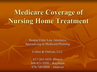 Medicare Coverage of Nursing Home Treatment Boston Elder Law Attorneys Specializing in Medicaid Planning Cohen & Oalican, LLC 617-263-1035- Boston 508-821-5599 – Raynham 978-749-0008 - Andover 