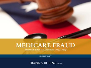 FRANK A. RUBINO, ESQ.,PA
PRESENTED BY
MEDICARE FRAUD
What To Do When The Government Comes Calling
 