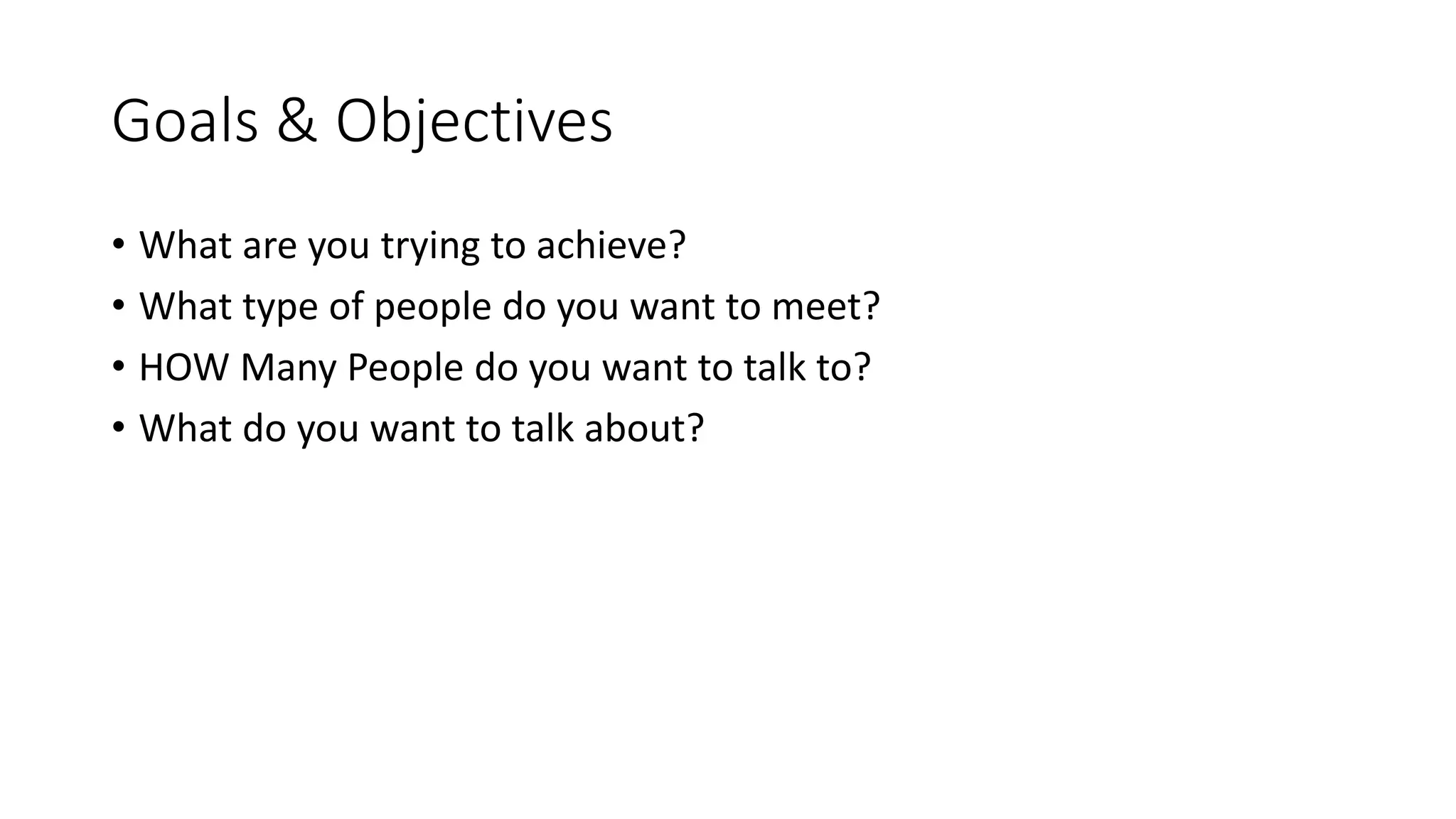 Goals & Objectives
• What are you trying to achieve?
• What type of people do you want to meet?
• HOW Many People do you want to talk to?
• What do you want to talk about?
 