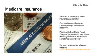 800-342-1537
Medicare Insurance
Medicare is the federal health
insurance program for:
People who are 65 or older
Certain younger people with
disabilities
People with End-Stage Renal
Disease (permanent kidney failure
requiring dialysis or a transplant,
sometimes called ESRD)
For more information, visit our
website:
https://coachbinsurance.com/health/medicare
 