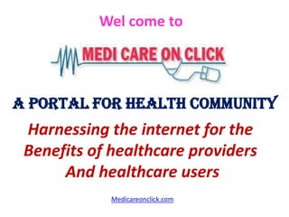 Wel come to




A Portal for Health Community
 Harnessing the internet for the
 Benefits of healthcare providers
      And healthcare users
             Medicareonclick.com
 