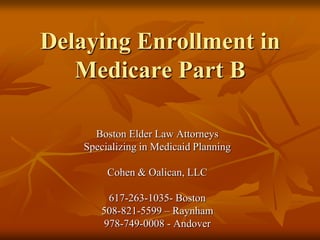 Delaying Enrollment in Medicare Part B Boston Elder Law Attorneys Specializing in Medicaid Planning Cohen & Oalican, LLC 617-263-1035- Boston 508-821-5599 – Raynham 978-749-0008 - Andover 