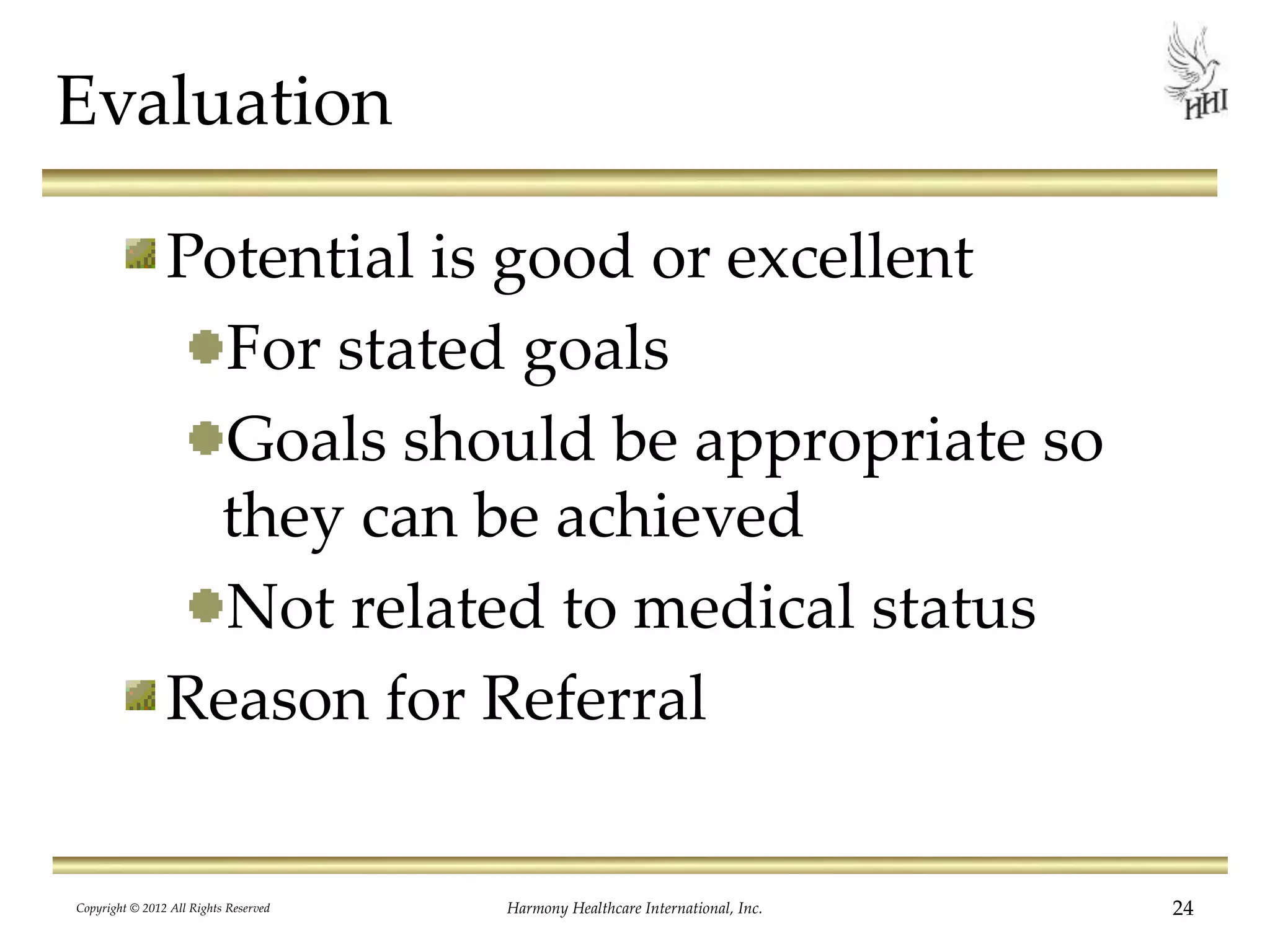 Evaluation
Potential is good or excellent
For stated goals
Goals should be appropriate so
they can be achieved
Not related to medical status
Reason for Referral
24Harmony Healthcare International, Inc.Copyright © 2012 All Rights Reserved
 