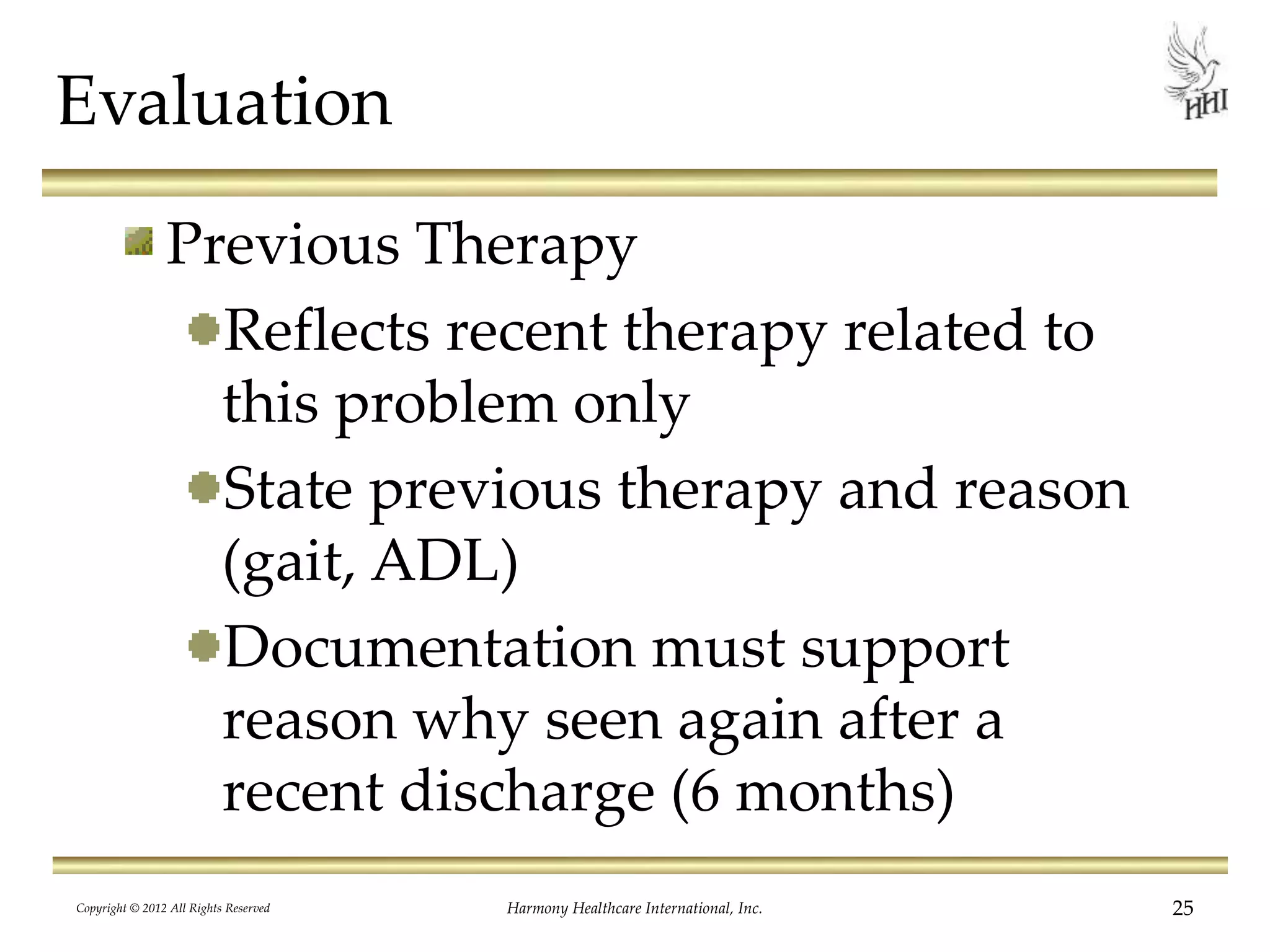 Evaluation
Previous Therapy
Reflects recent therapy related to
this problem only
State previous therapy and reason
(gait, ADL)
Documentation must support
reason why seen again after a
recent discharge (6 months)
25Harmony Healthcare International, Inc.Copyright © 2012 All Rights Reserved
 