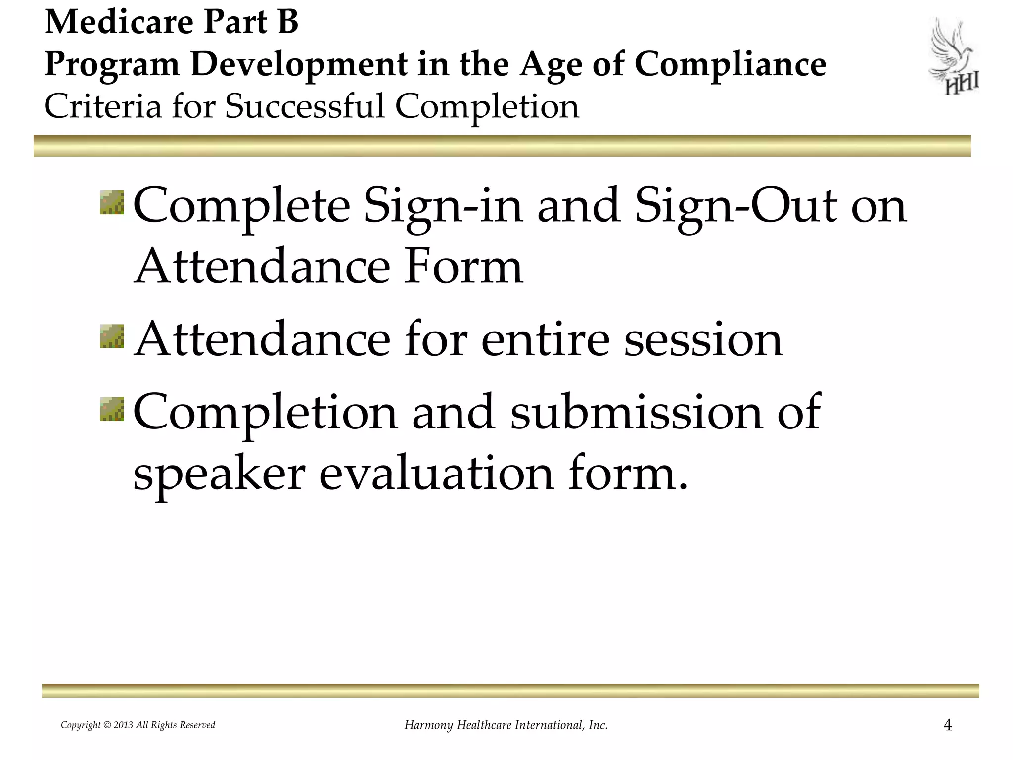 Harmony Healthcare International, Inc. 4
Medicare Part B
Program Development in the Age of Compliance
Criteria for Successful Completion
Complete Sign-in and Sign-Out on
Attendance Form
Attendance for entire session
Completion and submission of
speaker evaluation form.
Copyright © 2013 All Rights Reserved
 