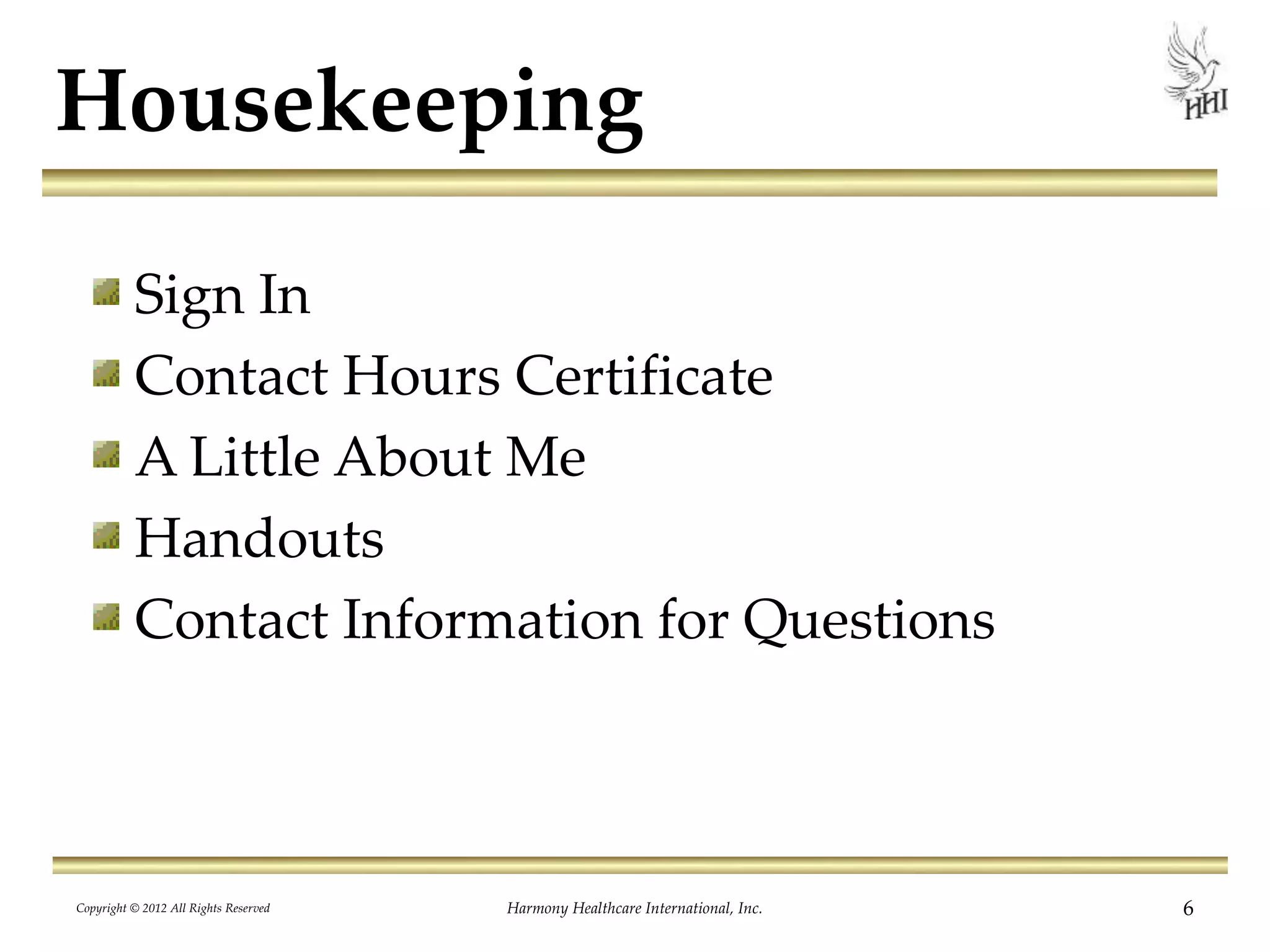 Housekeeping
Sign In
Contact Hours Certificate
A Little About Me
Handouts
Contact Information for Questions
Copyright © 2012 All Rights Reserved Harmony Healthcare International, Inc. 6
 