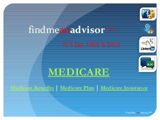 findmeanadvisor .com

                    IT’S fast, FREE & EASY



              MEDICARE
Medicare Benefits | Medicare Plan | Medicare Insurance



                                             Find Me An Advisor™
 