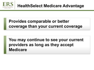 HealthSelect Medicare Advantage
Provides comparable or better
coverage than your current coverage
You may continue to see your current
providers as long as they accept
Medicare
 