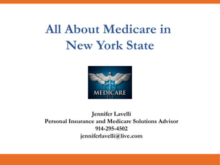All About Medicare in
New York State
Jennifer Lavelli
Personal Insurance and Medicare Advisor
914-295-4502
TheMedicareAdvisor@gmail.com
 