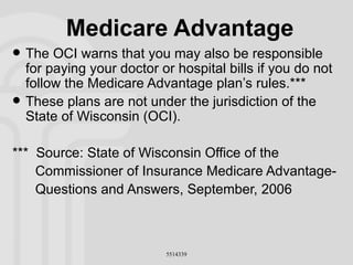Medicare Advantage The OCI warns that you may also be responsible for paying your doctor or hospital bills if you do not follow the Medicare Advantage plan’s rules.*** These plans are not under the jurisdiction of the State of Wisconsin (OCI). ***  Source: State of Wisconsin Office of the Commissioner of Insurance Medicare Advantage- Questions and Answers, September, 2006 