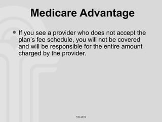 Medicare Advantage If you see a provider who does not accept the plan’s fee schedule, you will not be covered and will be responsible for the entire amount charged by the provider. 