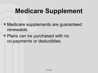 Medicare Supplement Medicare supplements are guaranteed renewable. Plans can be purchased with no  co-payments or deductibles. 
