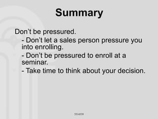 Summary Don’t be pressured. - Don’t let a sales person pressure you into enrolling. - Don’t be pressured to enroll at a seminar. - Take time to think about your decision. 