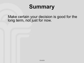 Summary Make certain your decision is good for the long term, not just for now. 