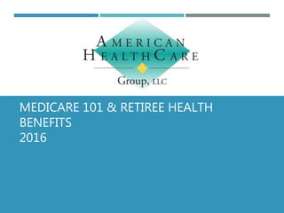MEDICARE 101 & RETIREE HEALTH
BENEFITS
2016
 