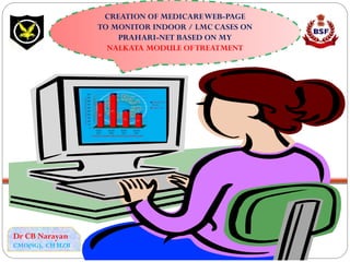 CREATION OF MEDICAREWEB-PAGE
TO MONITOR INDOOR / LMC CASES ON
PRAHARI-NET BASED ON MY
NALKATA MODULE OFTREATMENT
Dr CB Narayan
CMO(SG), CH HZB
 