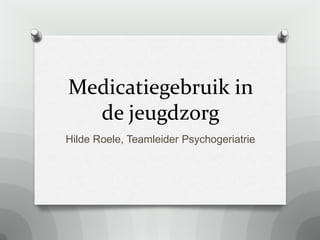 Medicatiegebruik in
  de jeugdzorg
Hilde Roele, Teamleider Psychogeriatrie
 
