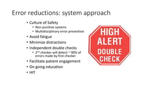 Error reductions: system approach
• Culture of Safety
• Non-punitive systems
• Multidisciplinary error prevention
• Avoid fatigue
• Minimize distractions
• Independent double checks
• 2nd checker will detect ~ 90% of
errors made by first checker
• Facilitate patient engagement
• On going education
• HIT
 