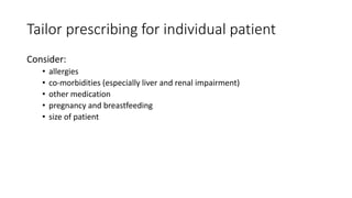 Tailor prescribing for individual patient
Consider:
• allergies
• co-morbidities (especially liver and renal impairment)
• other medication
• pregnancy and breastfeeding
• size of patient
 