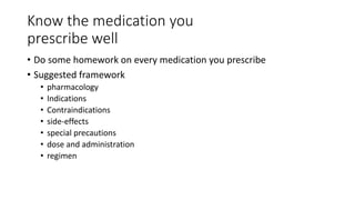 Know the medication you
prescribe well
• Do some homework on every medication you prescribe
• Suggested framework
• pharmacology
• Indications
• Contraindications
• side-effects
• special precautions
• dose and administration
• regimen
 