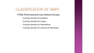 PCNE (Pharmaceutical Care Network Europe)
• 4 primary domains for problems
• 8 primary domains for causes
• 5 primary domains for Interventions
• 4 primary domains for outcome of intervention
 