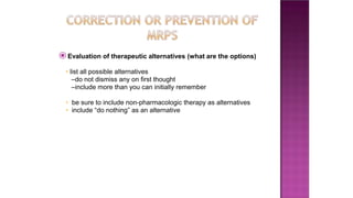 ⦿Evaluation of therapeutic alternatives (what are the options)
• list all possible alternatives
–do not dismiss any on first thought
–include more than you can initially remember
• be sure to include non-pharmacologic therapy as alternatives
• include “do nothing” as an alternative
 