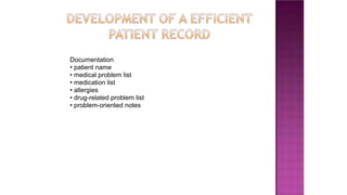 Documentation
• patient name
• medical problem list
• medication list
• allergies
• drug-related problem list
• problem-oriented notes
 