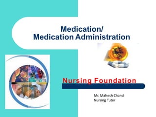 Medication/
Medication Administration
Nursing Foundation
Mr. Mahesh Chand
Nursing Tutor
 