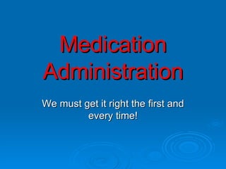 Medication Administration We must get it right the first and every time! 