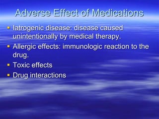 Adverse Effect of Medications
 Iatrogenic disease: disease caused
unintentionally by medical therapy.
 Allergic effects: immunologic reaction to the
drug.
 Toxic effects
 Drug interactions
 