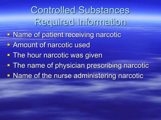 Controlled Substances
Required Information
 Name of patient receiving narcotic
 Amount of narcotic used
 The hour narcotic was given
 The name of physician prescribing narcotic
 Name of the nurse administering narcotic
 
