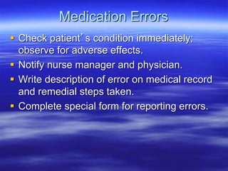 Medication Errors
 Check patient’s condition immediately;
observe for adverse effects.
 Notify nurse manager and physician.
 Write description of error on medical record
and remedial steps taken.
 Complete special form for reporting errors.
 