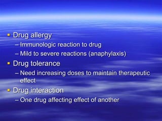  Drug allergy
– Immunologic reaction to drug
– Mild to severe reactions (anaphylaxis)
 Drug tolerance
– Need increasing doses to maintain therapeutic
effect
 Drug interaction
– One drug affecting effect of another
 