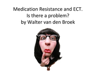 Medication Resistance and ECT.  Is there a problem?  by Walter van den Broek  