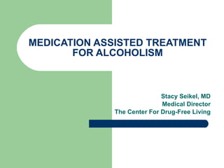 MEDICATION ASSISTED TREATMENT FOR ALCOHOLISM Stacy Seikel, MD Board Certified Addictoin Medicine Board Certified Anesthesiology 