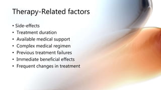 Therapy-Related factors
• Side-effects
• Treatment duration
• Available medical support
• Complex medical regimen
• Previous treatment failures
• Immediate beneficial effects
• Frequent changes in treatment
 