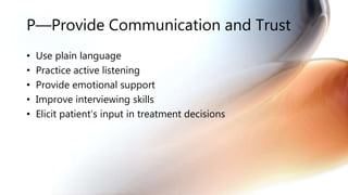 P—Provide Communication and Trust
• Use plain language
• Practice active listening
• Provide emotional support
• Improve interviewing skills
• Elicit patient’s input in treatment decisions
 