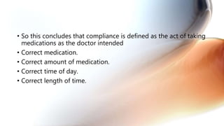 • So this concludes that compliance is defined as the act of taking
medications as the doctor intended
• Correct medication.
• Correct amount of medication.
• Correct time of day.
• Correct length of time.
 