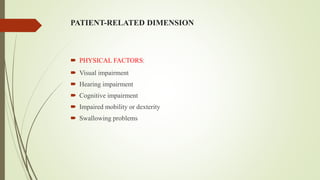 PATIENT-RELATED DIMENSION
 PHYSICAL FACTORS:
 Visual impairment
 Hearing impairment
 Cognitive impairment
 Impaired mobility or dexterity
 Swallowing problems
 