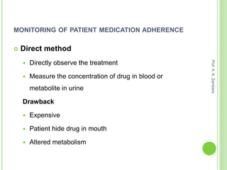 MONITORING OF PATIENT MEDICATION ADHERENCE
 Direct method
 Directly observe the treatment
 Measure the concentration of drug in blood or
metabolite in urine
Drawback
 Expensive
 Patient hide drug in mouth
 Altered metabolism
Prof.K.K.Zambare
 