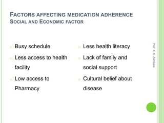 FACTORS AFFECTING MEDICATION ADHERENCE
SOCIAL AND ECONOMIC FACTOR
o Busy schedule
o Less access to health
facility
o Low access to
Pharmacy
o Less health literacy
o Lack of family and
social support
o Cultural belief about
disease
Prof.K.K.Zambare
 
