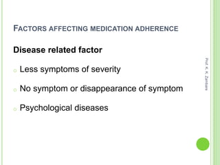 FACTORS AFFECTING MEDICATION ADHERENCE
Disease related factor
o Less symptoms of severity
o No symptom or disappearance of symptom
o Psychological diseases
Prof.K.K.Zambare
 