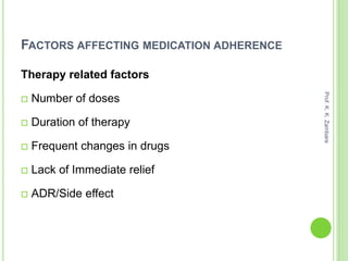 FACTORS AFFECTING MEDICATION ADHERENCE
Therapy related factors
 Number of doses
 Duration of therapy
 Frequent changes in drugs
 Lack of Immediate relief
 ADR/Side effect
Prof.K.K.Zambare
 