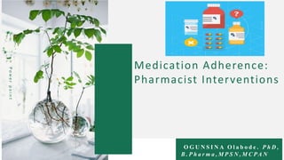 Medication Adherence:
Pharmacist Interventions
P
o
w
e
r
p
o
i
n
t
O G U N S I N A O l a b o d e . P h D ,
B . P h a r m a , M P S N , M C PA N
 