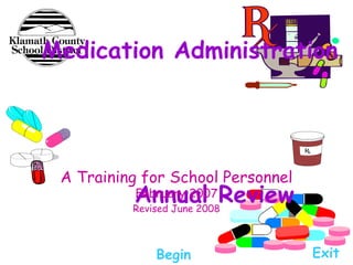 Medication Administration  Annual Review A Training for School Personnel  February 2007 Revised June 2008 Begin Exit 